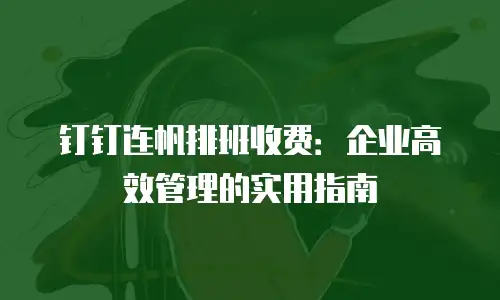 钉钉连帆排班收费：企业高效管理的实用指南