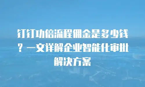 钉钉功倍流程佣金是多少钱？一文详解企业智能化审批解决方案