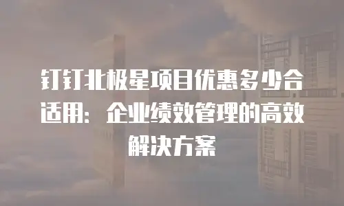 钉钉北极星项目优惠多少合适用：企业绩效管理的高效解决方案