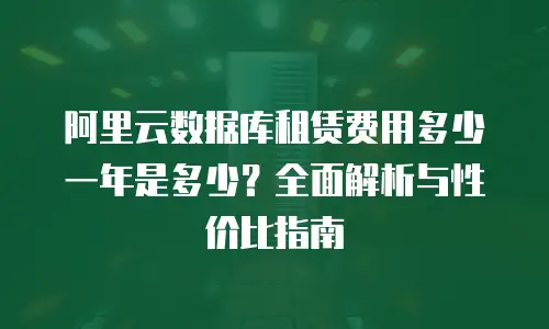 阿里云数据库租赁费用多少一年是多少？全面解析与性价比指南
