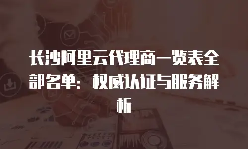 长沙阿里云代理商一览表全部名单：权威认证与服务解析