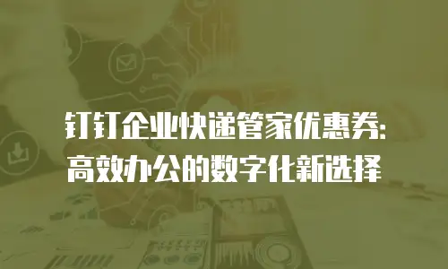 钉钉企业快递管家优惠券：高效办公的数字化新选择