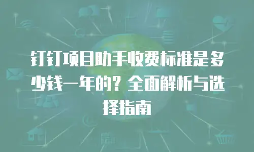 钉钉项目助手收费标准是多少钱一年的？全面解析与选择指南