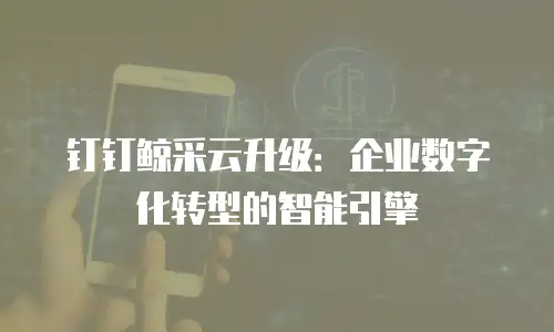 钉钉鲸采云升级：企业数字化转型的智能引擎