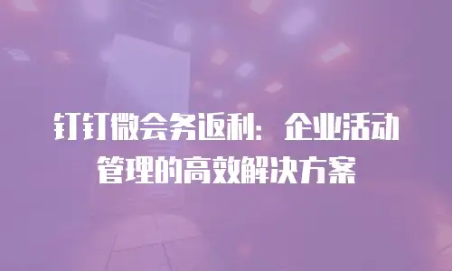 钉钉微会务返利：企业活动管理的高效解决方案