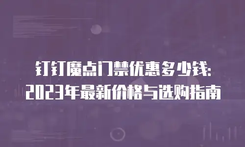 钉钉魔点门禁优惠多少钱：2023年最新价格与选购指南