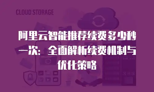 阿里云智能推荐续费多少秒一次：全面解析续费机制与优化策略