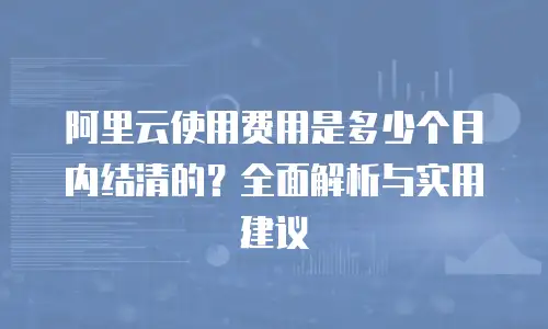 阿里云使用费用是多少个月内结清的？全面解析与实用建议