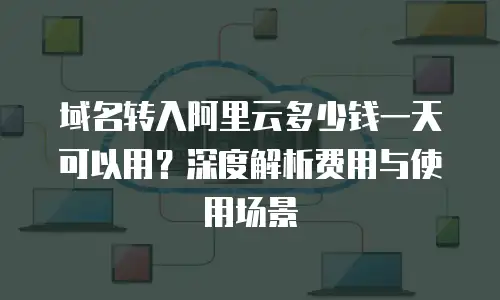域名转入阿里云多少钱一天可以用？深度解析费用与使用场景
