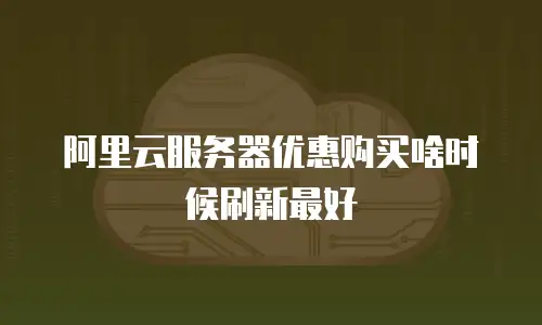 阿里云服务器优惠购买啥时候刷新最好
