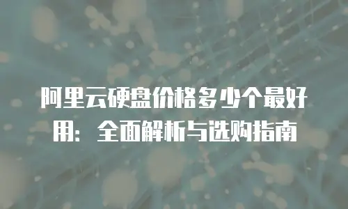 阿里云硬盘价格多少个最好用：全面解析与选购指南
