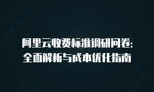 阿里云收费标准调研问卷：全面解析与成本优化指南