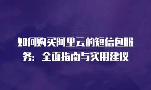 如何购买阿里云的短信包服务：全面指南与实用建议