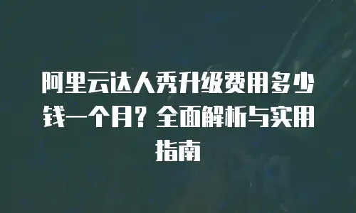 阿里云达人秀升级费用多少钱一个月？全面解析与实用指南