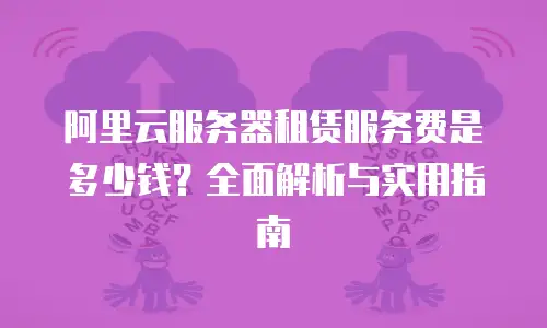 阿里云服务器租赁服务费是多少钱？全面解析与实用指南