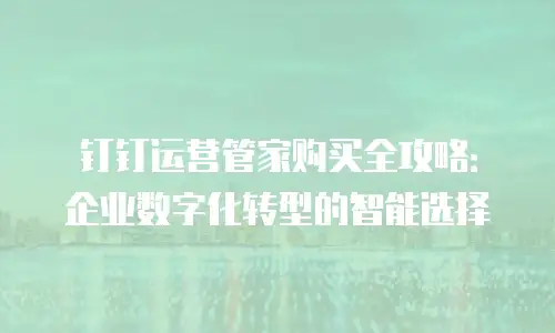 钉钉运营管家购买全攻略：企业数字化转型的智能选择
