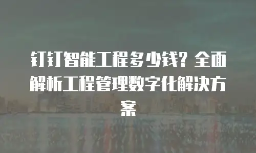 钉钉智能工程多少钱？全面解析工程管理数字化解决方案