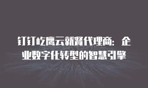钉钉屹鹰云就餐代理商：企业数字化转型的智慧引擎