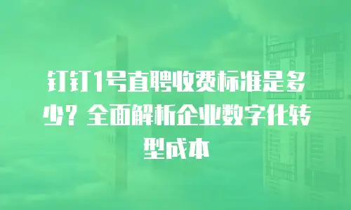 钉钉1号直聘收费标准是多少？全面解析企业数字化转型成本
