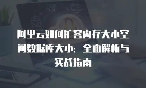 阿里云如何扩容内存大小空间数据库大小：全面解析与实战指南
