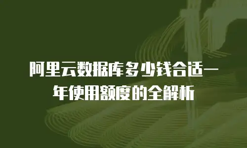 阿里云数据库多少钱合适一年使用额度的全解析