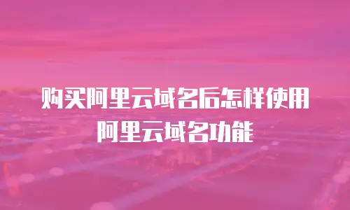 购买阿里云域名后怎样使用阿里云域名功能