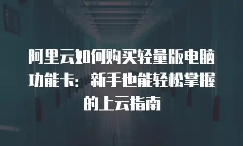 阿里云如何购买轻量版电脑功能卡：新手也能轻松掌握的上云指南