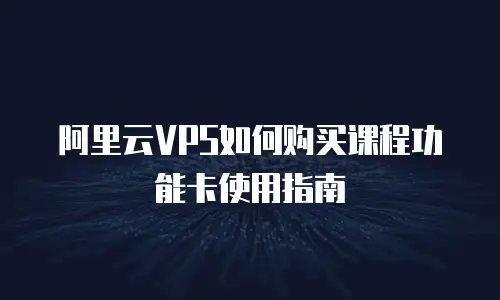 阿里云VPS如何购买课程功能卡使用指南