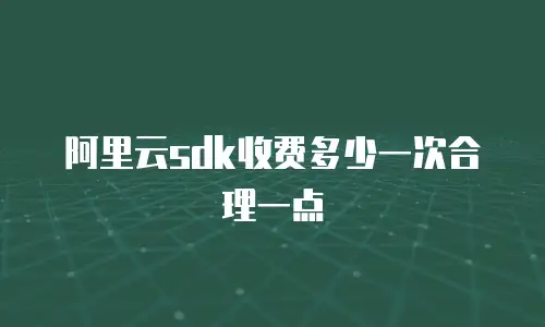 阿里云sdk收费多少一次合理一点