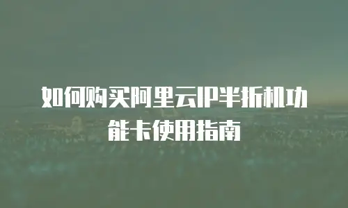 如何购买阿里云IP半折机功能卡使用指南