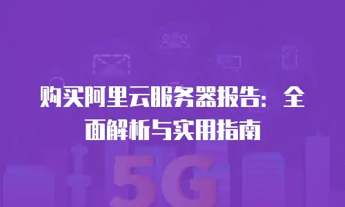 购买阿里云服务器报告：全面解析与实用指南