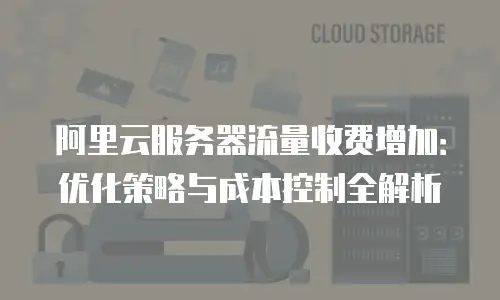 阿里云服务器流量收费增加：优化策略与成本控制全解析