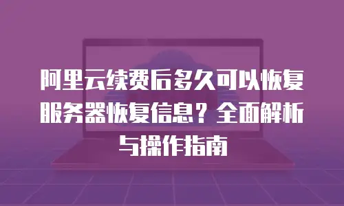 阿里云续费后多久可以恢复服务器恢复信息？全面解析与操作指南