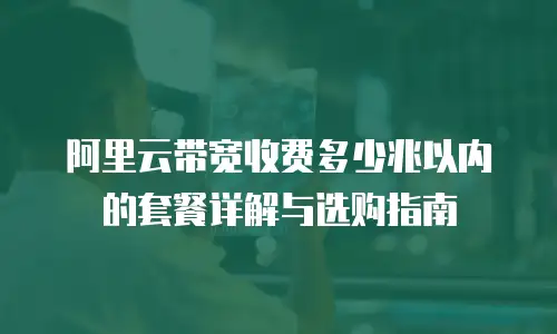 阿里云带宽收费多少兆以内的套餐详解与选购指南