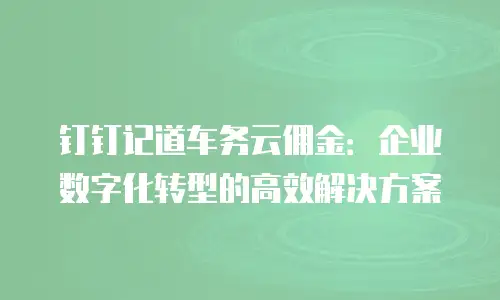 钉钉记道车务云佣金：企业数字化转型的高效解决方案