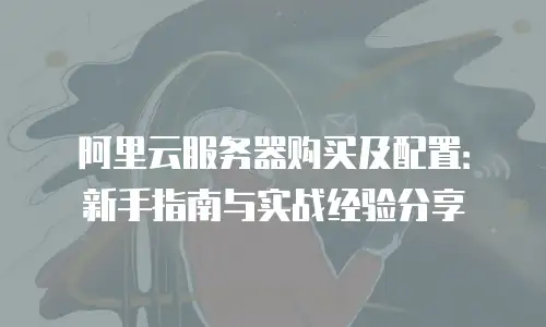 阿里云服务器购买及配置：新手指南与实战经验分享