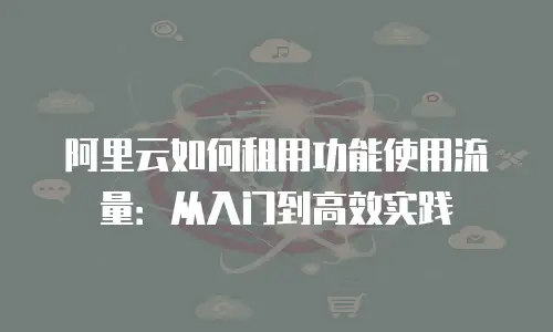 阿里云如何租用功能使用流量：从入门到高效实践