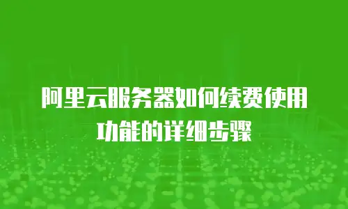 阿里云服务器如何续费使用功能的详细步骤