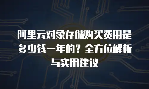 阿里云对象存储购买费用是多少钱一年的？全方位解析与实用建议