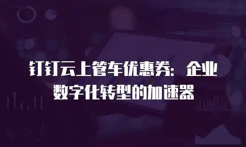 钉钉云上管车优惠券：企业数字化转型的加速器