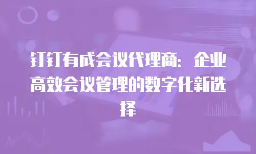 钉钉有成会议代理商：企业高效会议管理的数字化新选择