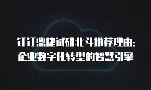 钉钉鼎捷试研北斗推荐理由：企业数字化转型的智慧引擎