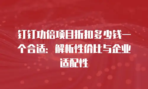 钉钉功倍项目折扣多少钱一个合适：解析性价比与企业适配性
