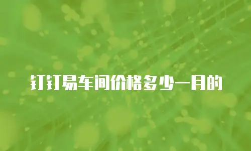 钉钉易车间价格多少一月的
