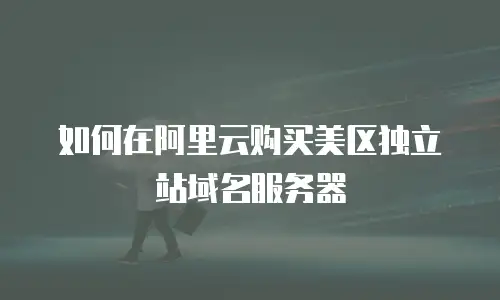 如何在阿里云购买美区独立站域名服务器