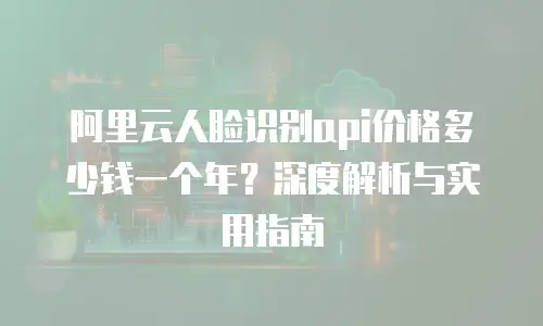 阿里云人脸识别api价格多少钱一个年？深度解析与实用指南