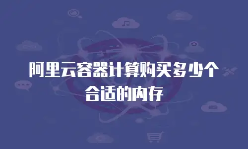 阿里云容器计算购买多少个合适的内存