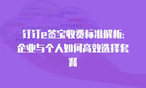 钉钉e签宝收费标准解析：企业与个人如何高效选择套餐