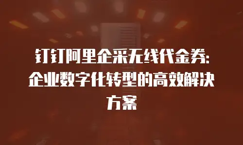 钉钉阿里企采无线代金券：企业数字化转型的高效解决方案