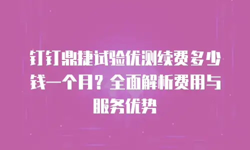 钉钉鼎捷试验优测续费多少钱一个月？全面解析费用与服务优势